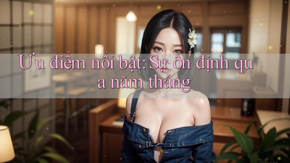 Ưu điểm nổi bật: Sự ổn định qua năm tháng Ưu điểm nổi bật: Sự ổn định qua năm tháng