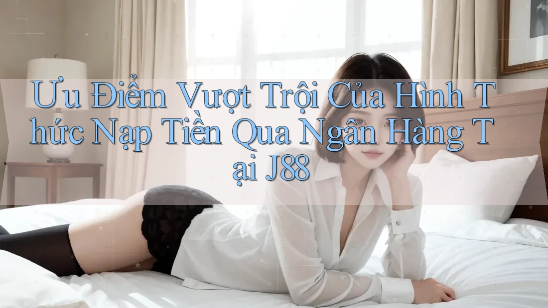 Ưu Điểm Vượt Trội Của Hình Thức Nạp Tiền Qua Ngân Hàng Tại J88 Ưu Điểm Vượt Trội Của Hình Thức Nạp Tiền Qua Ngân Hàng Tại J88