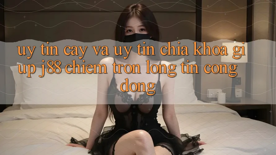 Uy tín cậy Và Uy tín: Chìa Khóa Giúp j88 Chiếm Trọn Lòng Tin Cộng Đồng Uy tín cậy Và Uy tín: Chìa Khóa Giúp j88 Chiếm Trọn Lòng Tin Cộng Đồng