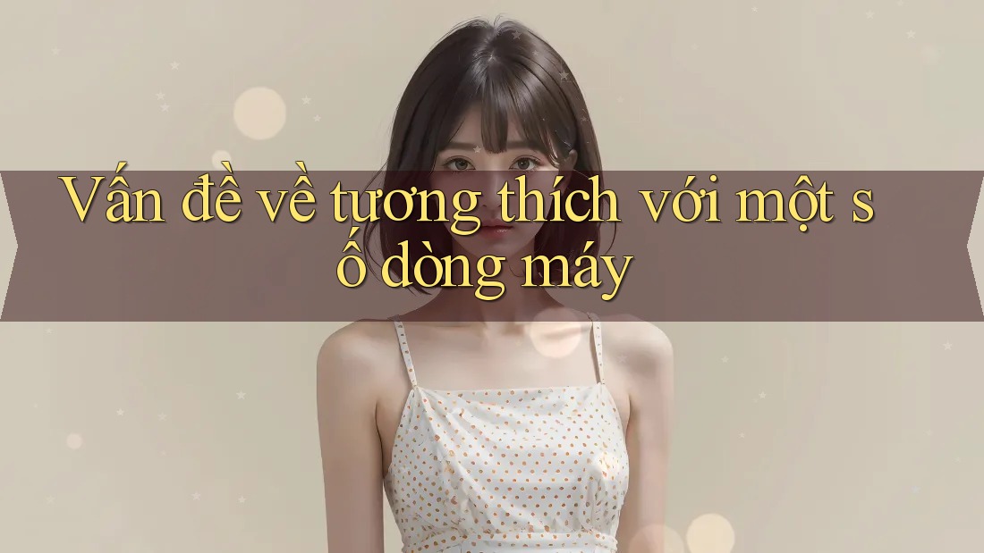 Vấn đề về tương thích với một số dòng máy Vấn đề về tương thích với một số dòng máy