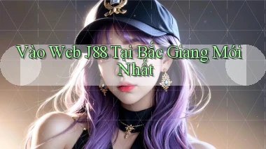 vào web j88 tại Bắc Giang mới nhất