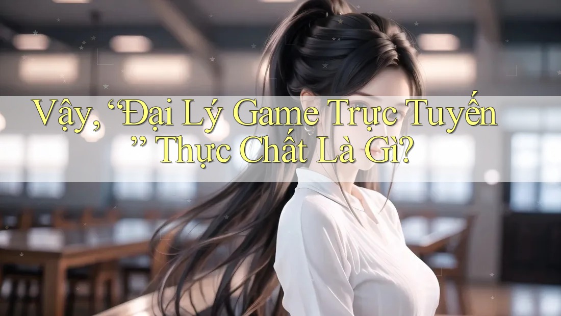 Vậy, “Đại Lý Game Trực Tuyến” Thực Chất Là Gì?