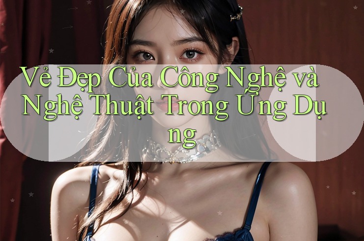 Vẻ Đẹp Của Công Nghệ và Nghệ Thuật Trong Ứng Dụng