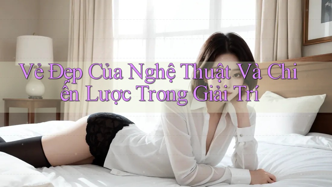 Vẻ Đẹp Của Nghệ Thuật Và Chiến Lược Trong Giải Trí Vẻ Đẹp Của Nghệ Thuật Và Chiến Lược Trong Giải Trí