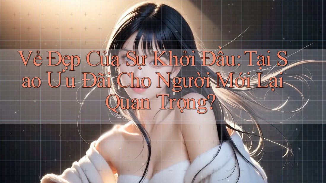 Vẻ Đẹp Của Sự Khởi Đầu: Tại Sao Ưu Đãi Cho Người Mới Lại Quan Trọng? Vẻ Đẹp Của Sự Khởi Đầu: Tại Sao Ưu Đãi Cho Người Mới Lại Quan Trọng?