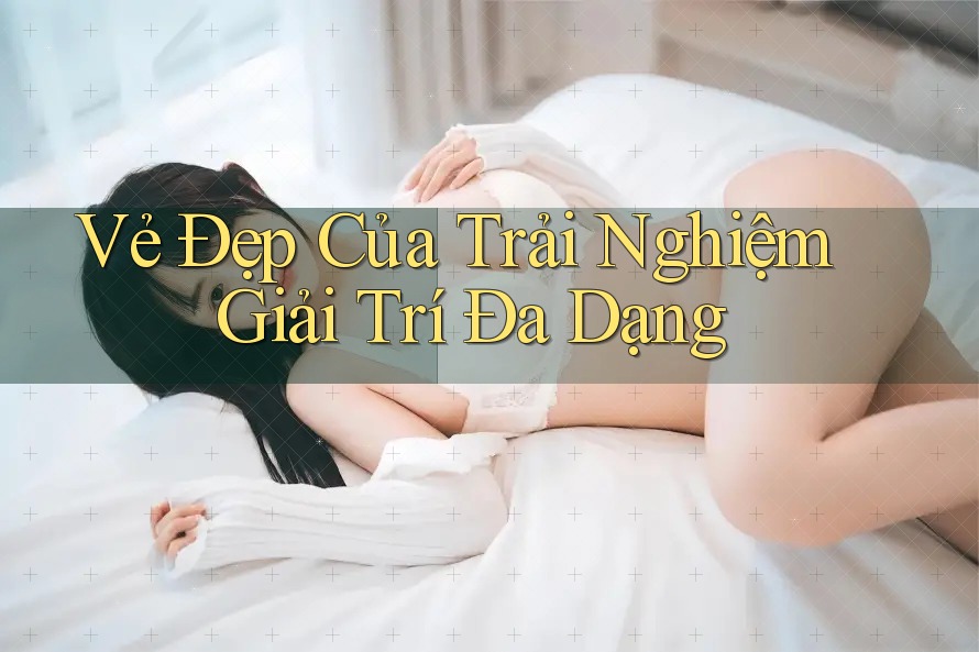Vẻ Đẹp Của Trải Nghiệm Giải Trí Đa Dạng