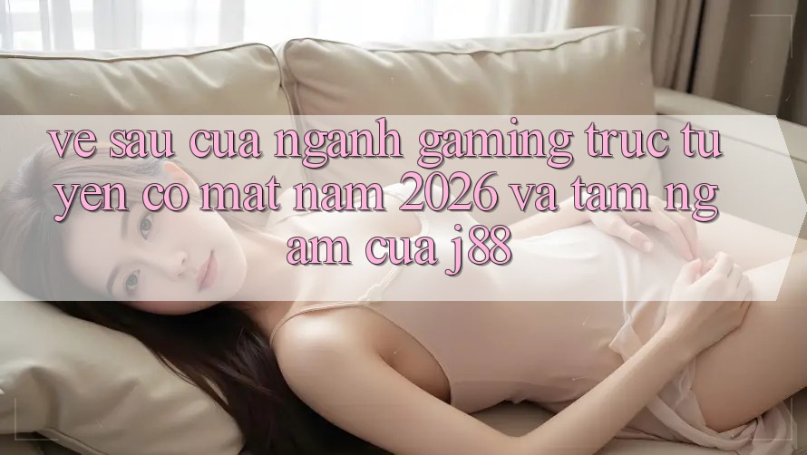Về sau Của Ngành Gaming Trực Tuyến Có mặt Năm 2026 Và Tầm Ngắm Của j88 Về sau Của Ngành Gaming Trực Tuyến Có mặt Năm 2026 Và Tầm Ngắm Của j88