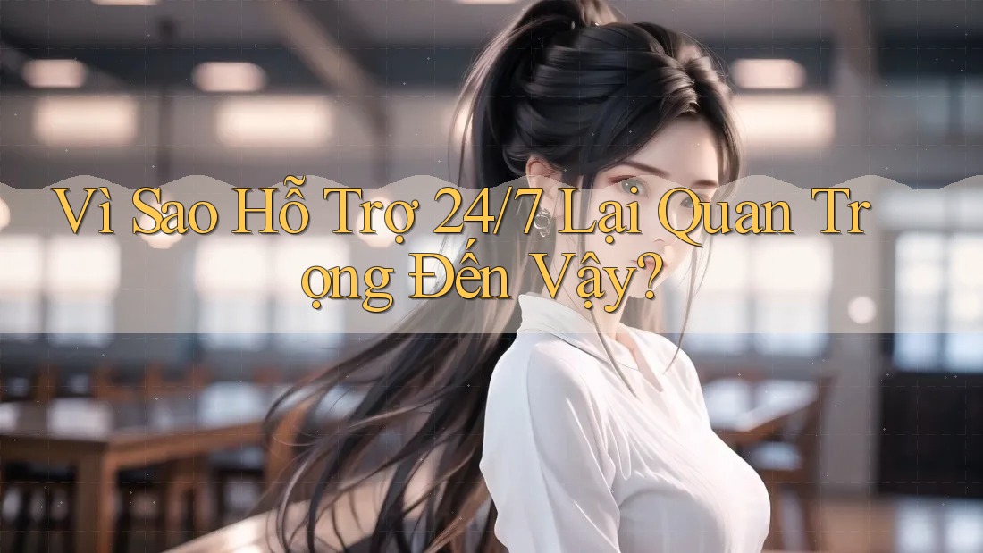 Vì Sao Hỗ Trợ 24/7 Lại Quan Trọng Đến Vậy? Vì Sao Hỗ Trợ 24/7 Lại Quan Trọng Đến Vậy?