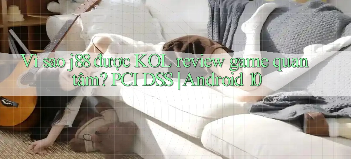 Vì sao j88 được KOL review game quan tâm PCI DSS Android 10