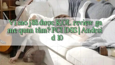 Vì sao j88 được KOL review game quan tâm PCI DSS Android 10