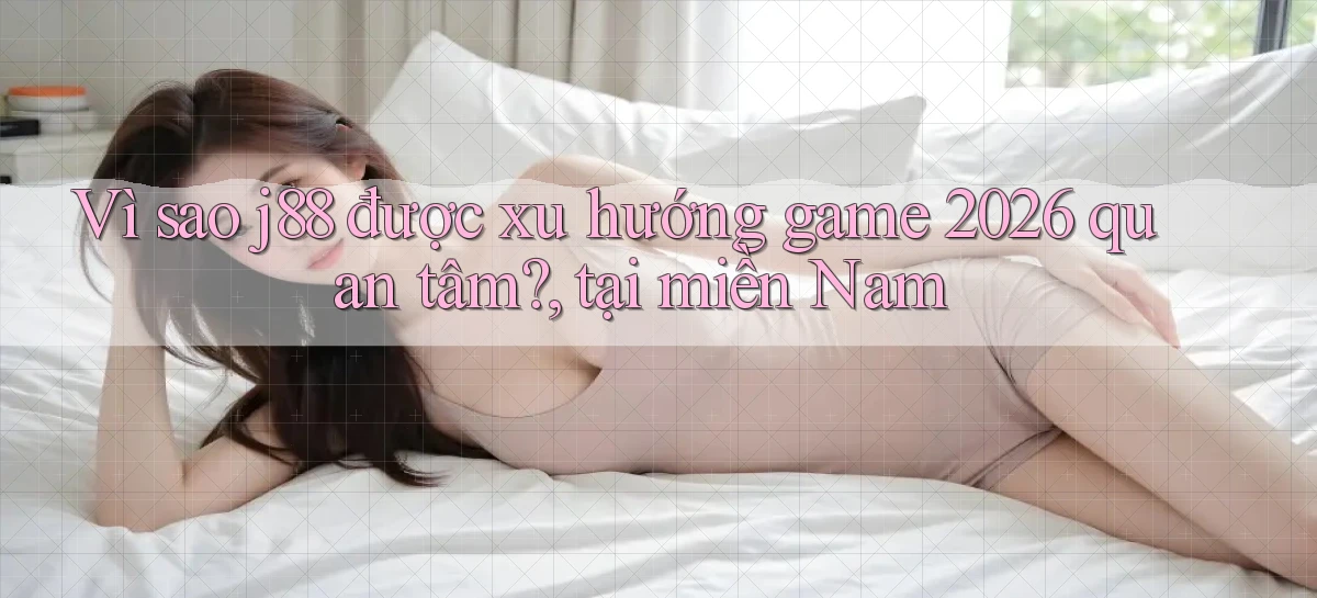 Vì sao j88 được xu hướng game 2026 quan tâm, tại miền Nam