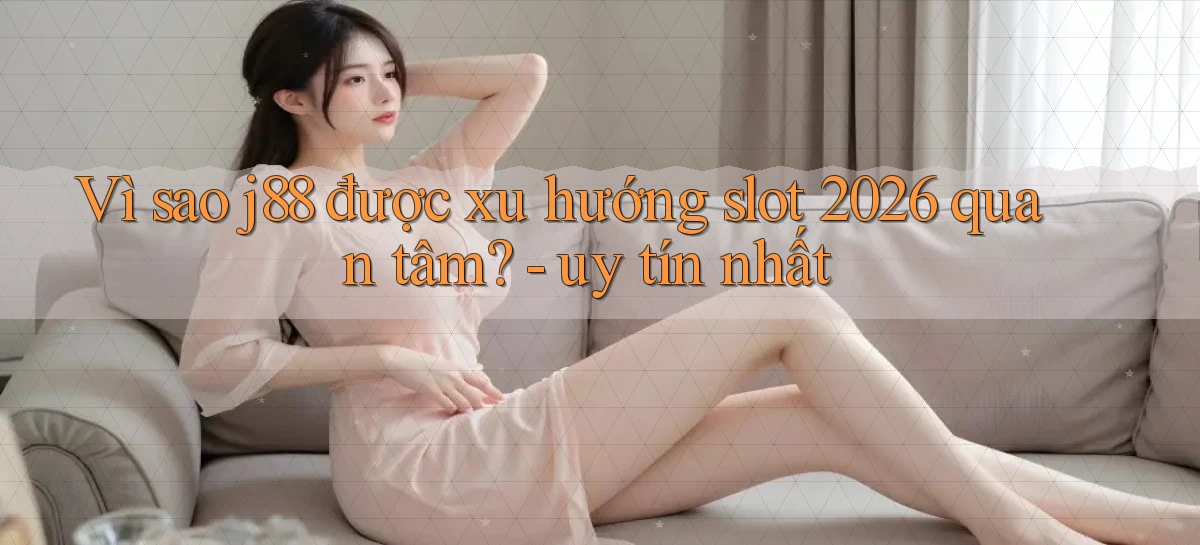 Vì sao j88 được xu hướng slot 2026 quan tâm [uy tín nhất]