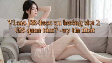 Vì sao j88 được xu hướng slot 2026 quan tâm [uy tín nhất]