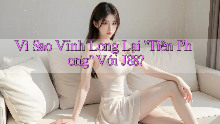 Vì Sao Vĩnh Long Lại “Tiên Phong” Với J88? Vì Sao Vĩnh Long Lại “Tiên Phong” Với J88?