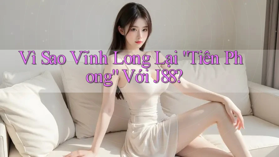 Vì Sao Vĩnh Long Lại “Tiên Phong” Với J88? Vì Sao Vĩnh Long Lại “Tiên Phong” Với J88?
