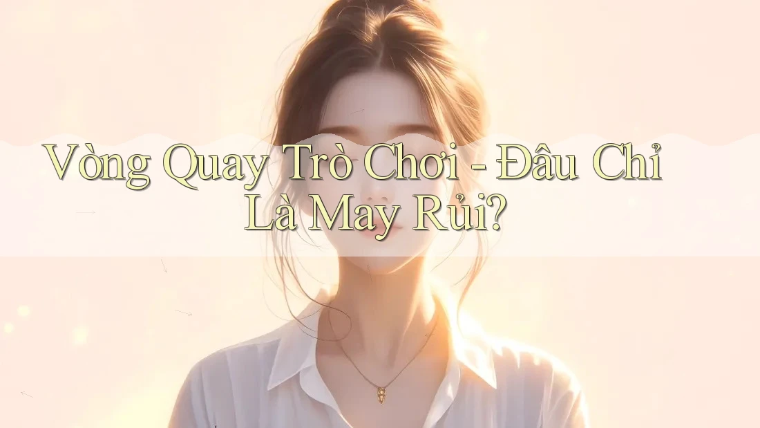 Vòng Quay Trò Chơi - Đâu Chỉ Là May Rủi? Vòng Quay Trò Chơi - Đâu Chỉ Là May Rủi?