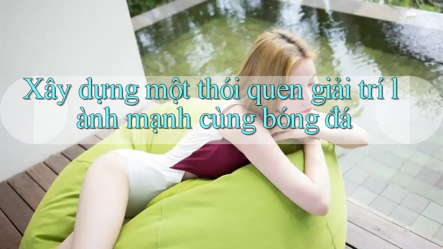 Xây dựng một thói quen giải trí lành mạnh cùng bóng đá