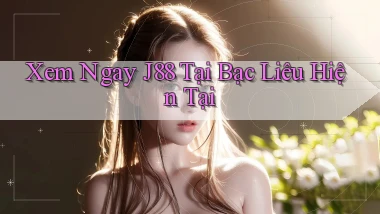 xem ngay j88 tại Bạc Liêu hiện tại