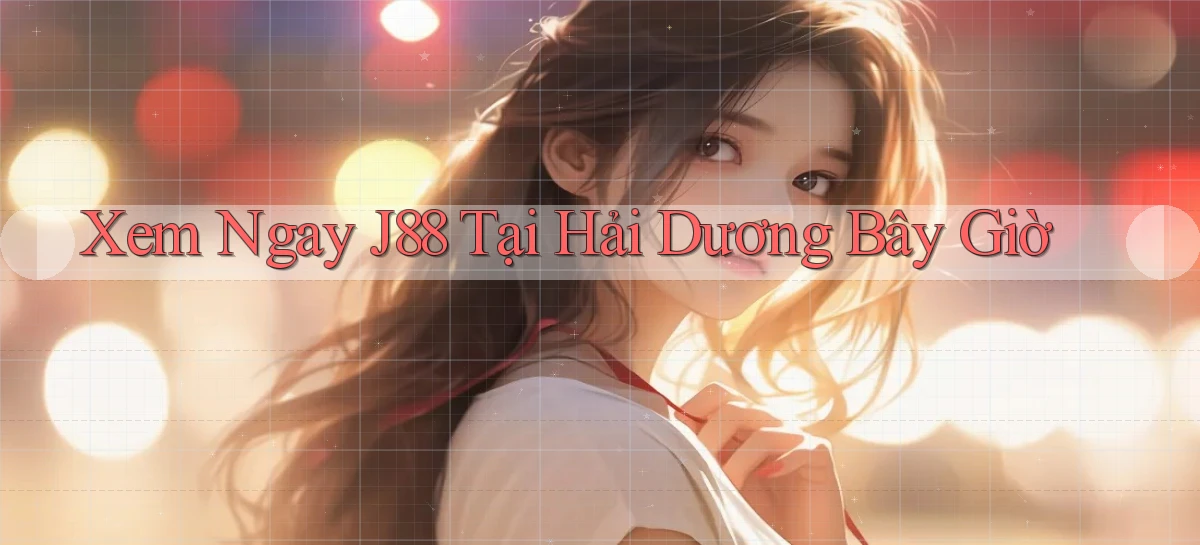 xem ngay j88 tại Hải Dương bây giờ