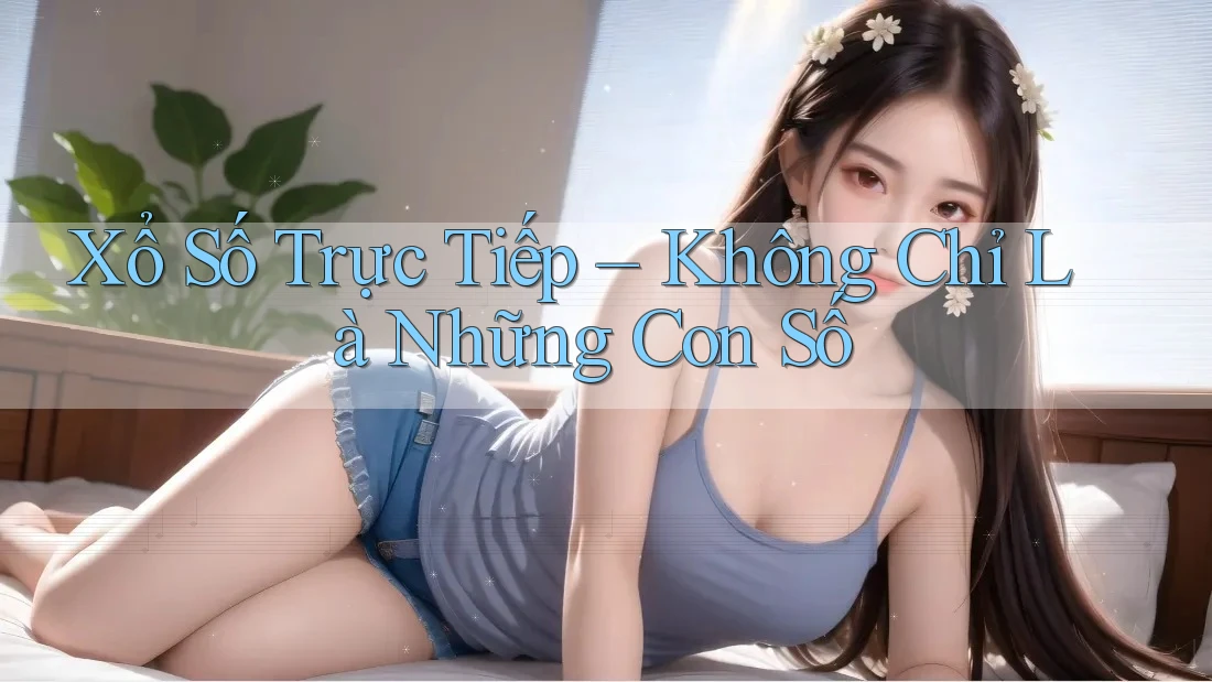 Xổ Số Trực Tiếp – Không Chỉ Là Những Con Số
