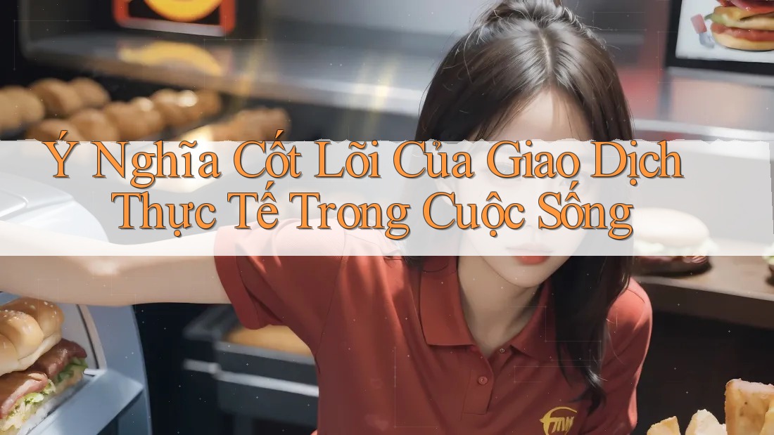 Ý Nghĩa Cốt Lõi Của Giao Dịch Thực Tế Trong Cuộc Sống Ý Nghĩa Cốt Lõi Của Giao Dịch Thực Tế Trong Cuộc Sống