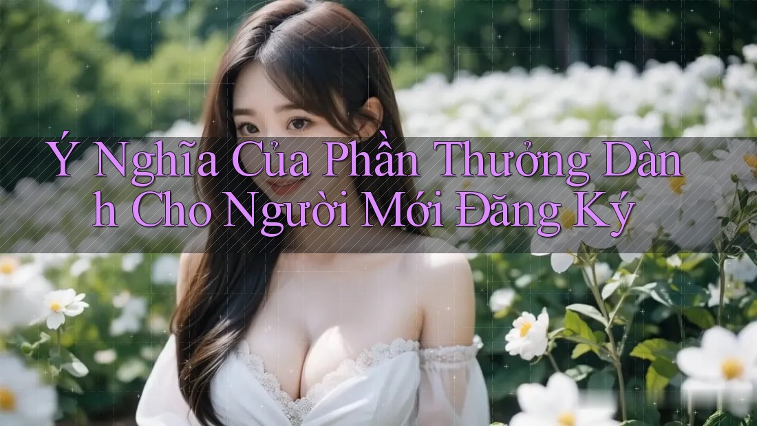 Ý Nghĩa Của Phần Thưởng Dành Cho Người Mới Đăng Ký Ý Nghĩa Của Phần Thưởng Dành Cho Người Mới Đăng Ký